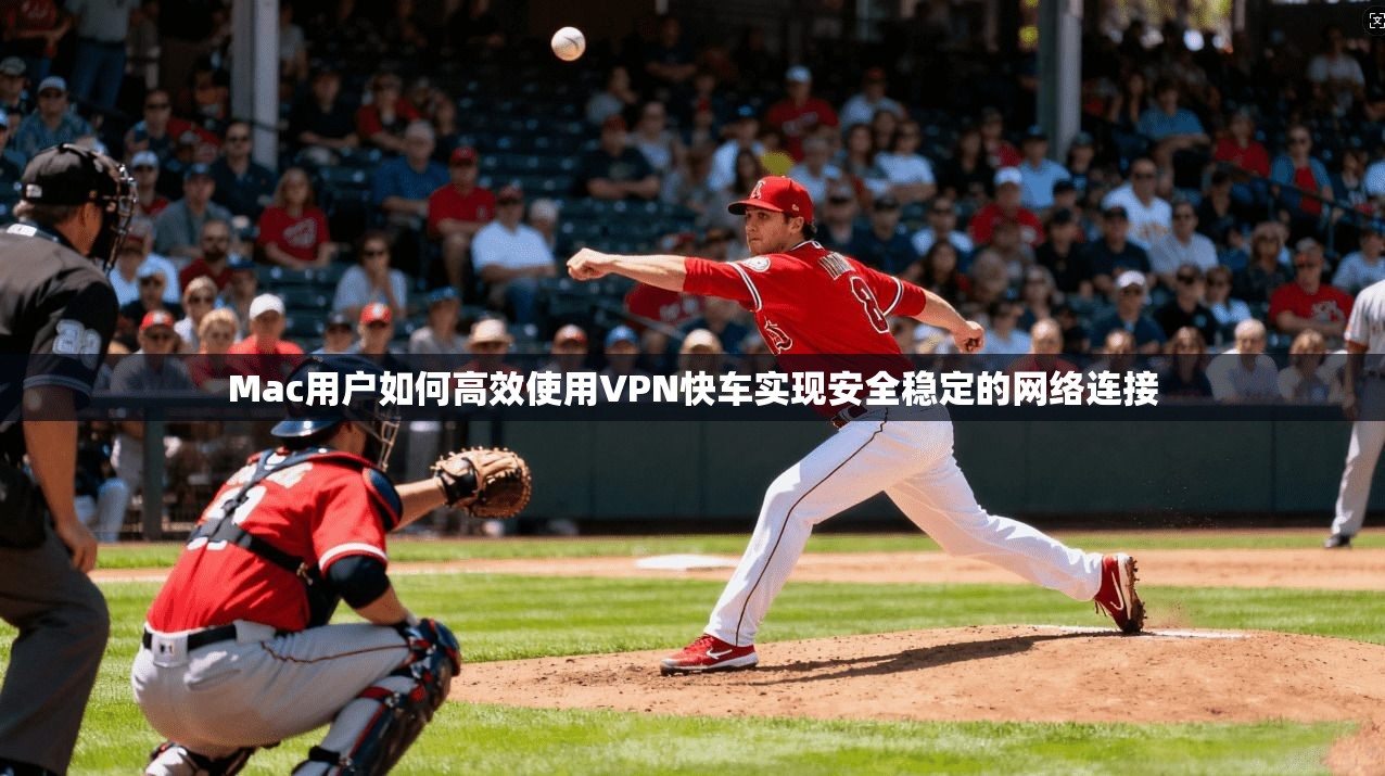 Mac用户如何高效使用VPN快车实现安全稳定的网络连接