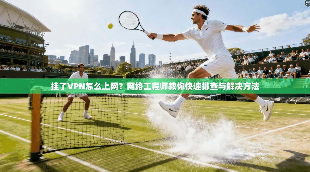 挂了VPN怎么上网？网络工程师教你快速排查与解决方法