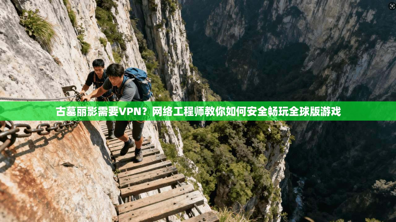 古墓丽影需要VPN？网络工程师教你如何安全畅玩全球版游戏