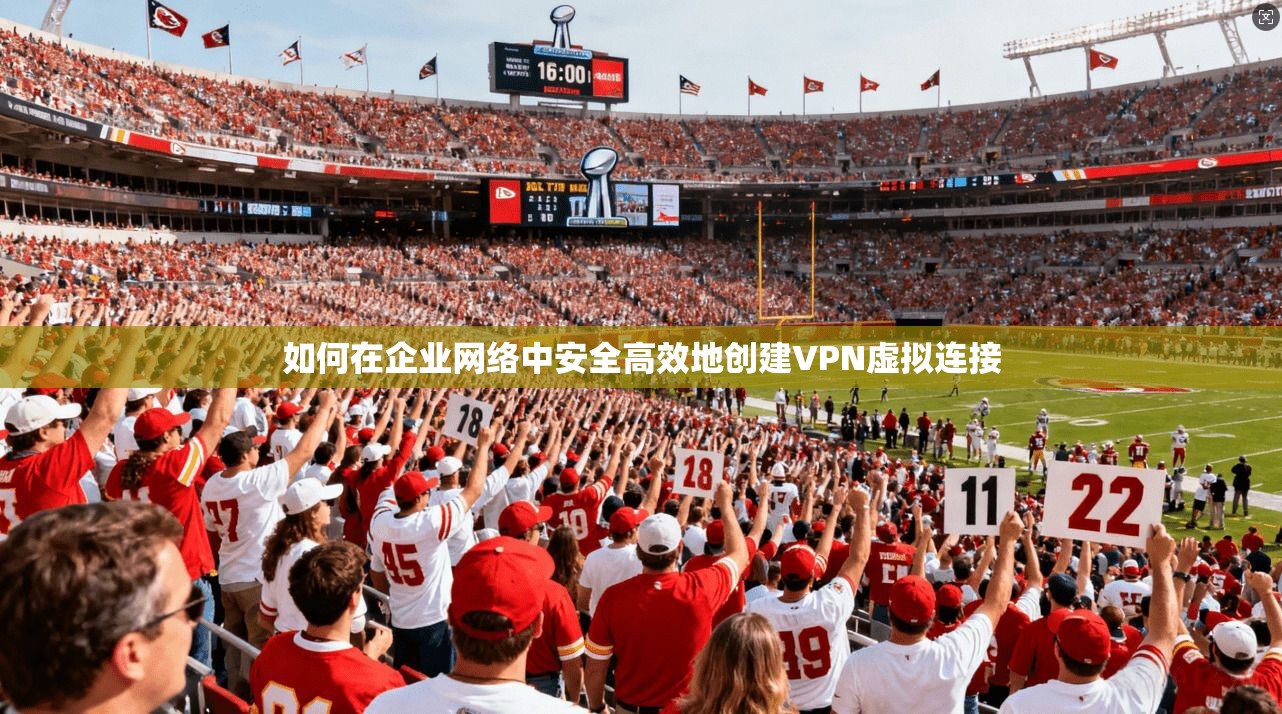 如何在企业网络中安全高效地创建VPN虚拟连接
