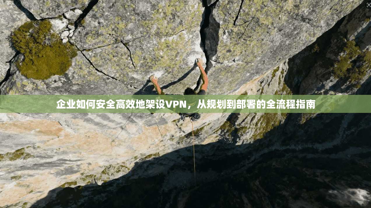企业如何安全高效地架设VPN，从规划到部署的全流程指南