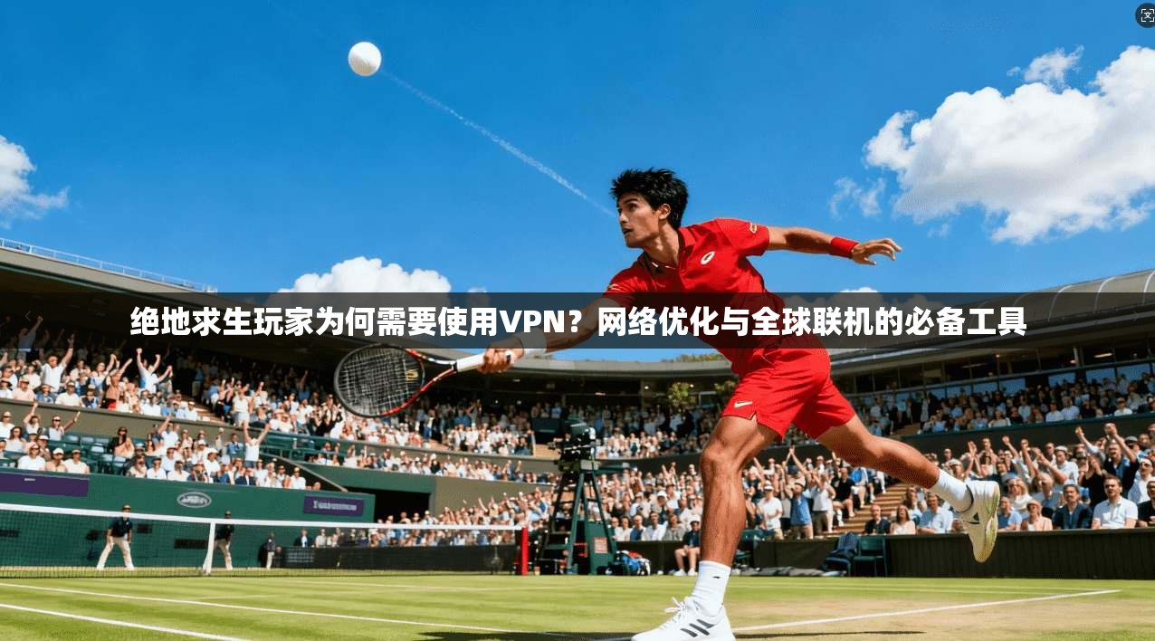 绝地求生玩家为何需要使用VPN？网络优化与全球联机的必备工具