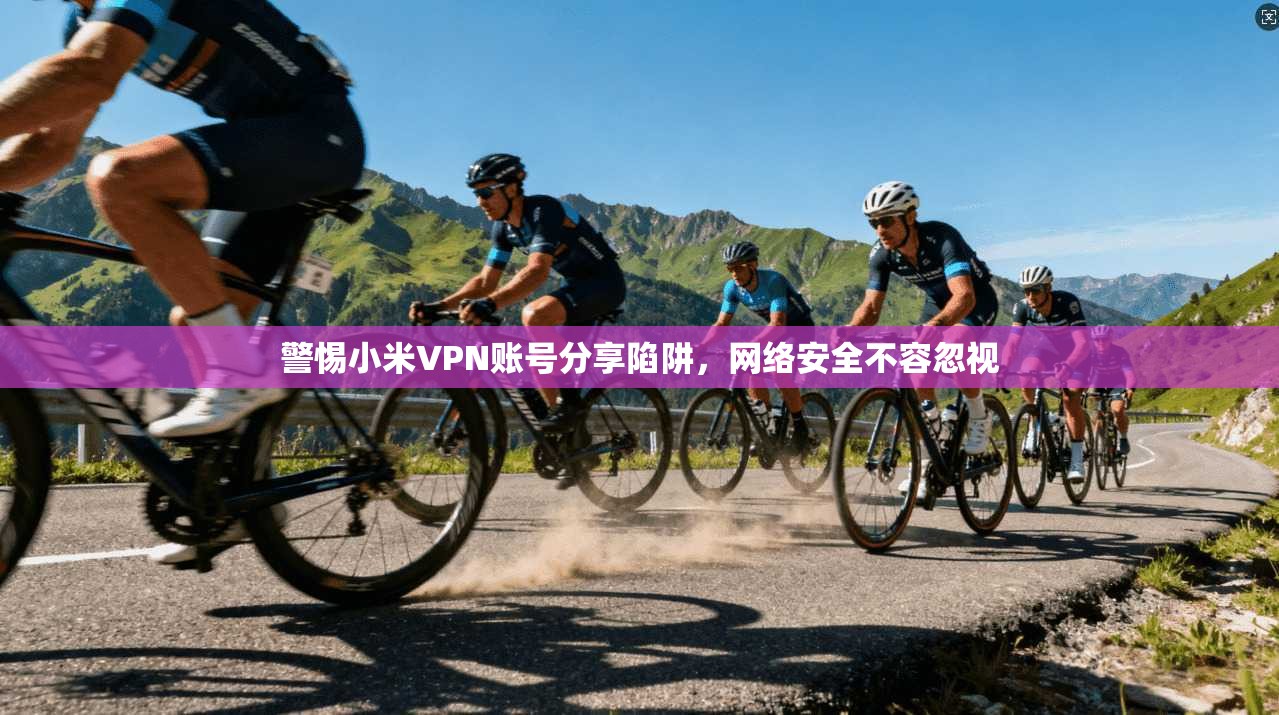 警惕小米VPN账号分享陷阱，网络安全不容忽视
