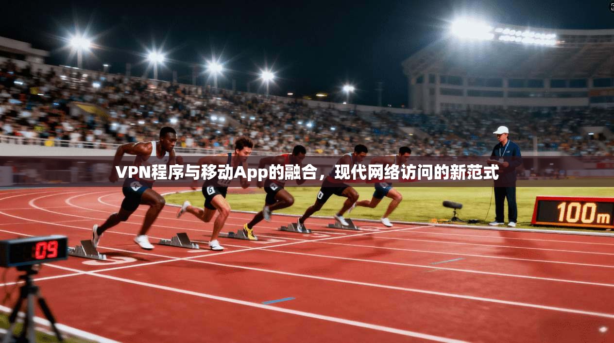 VPN程序与移动App的融合，现代网络访问的新范式