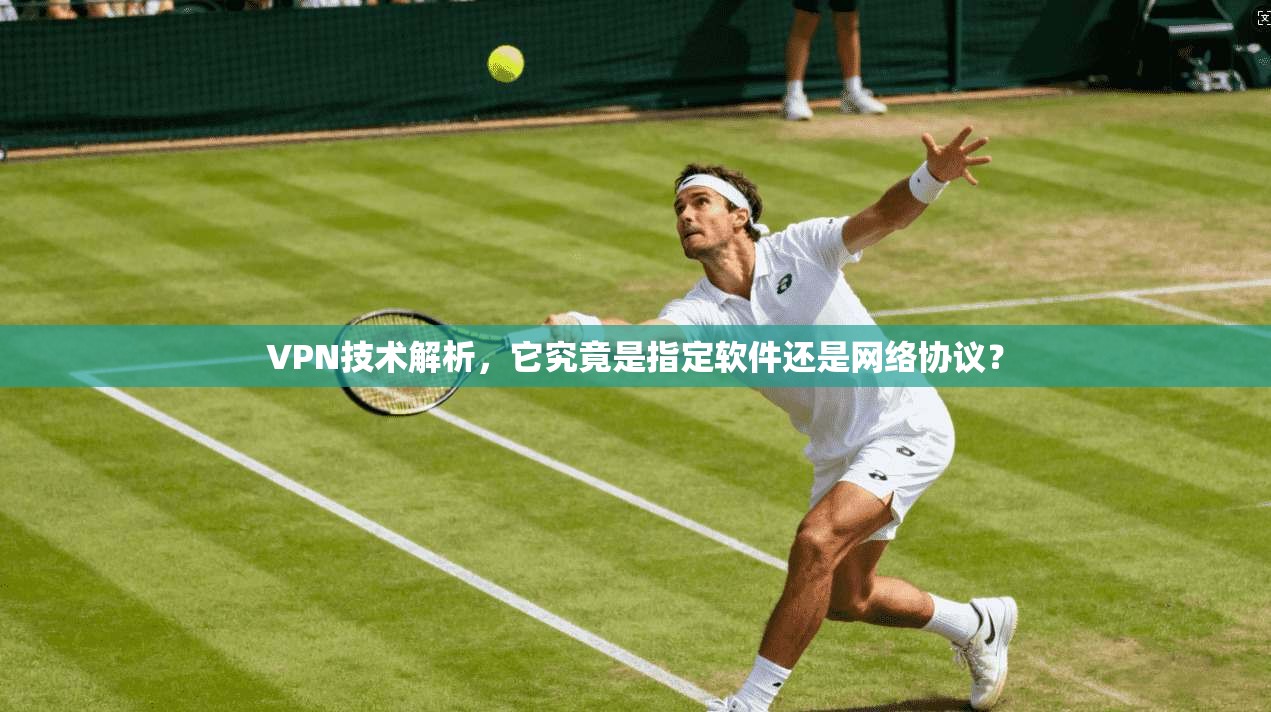 VPN技术解析，它究竟是指定软件还是网络协议？