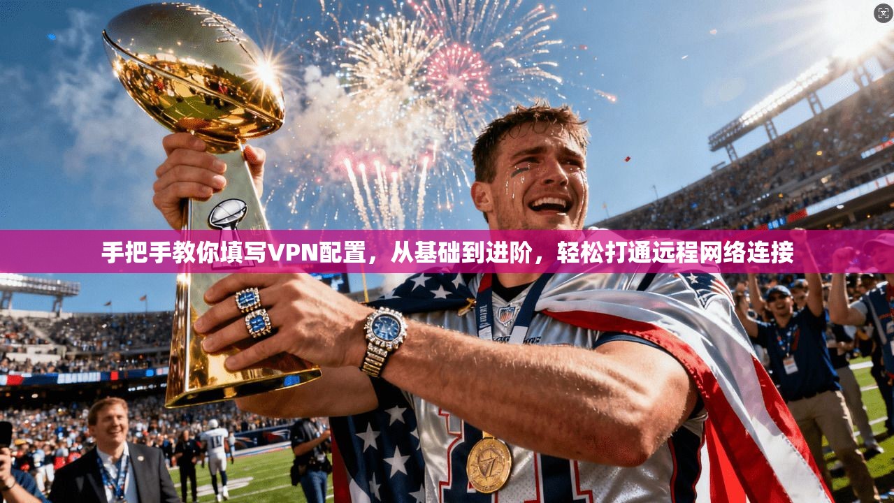 手把手教你填写VPN配置，从基础到进阶，轻松打通远程网络连接