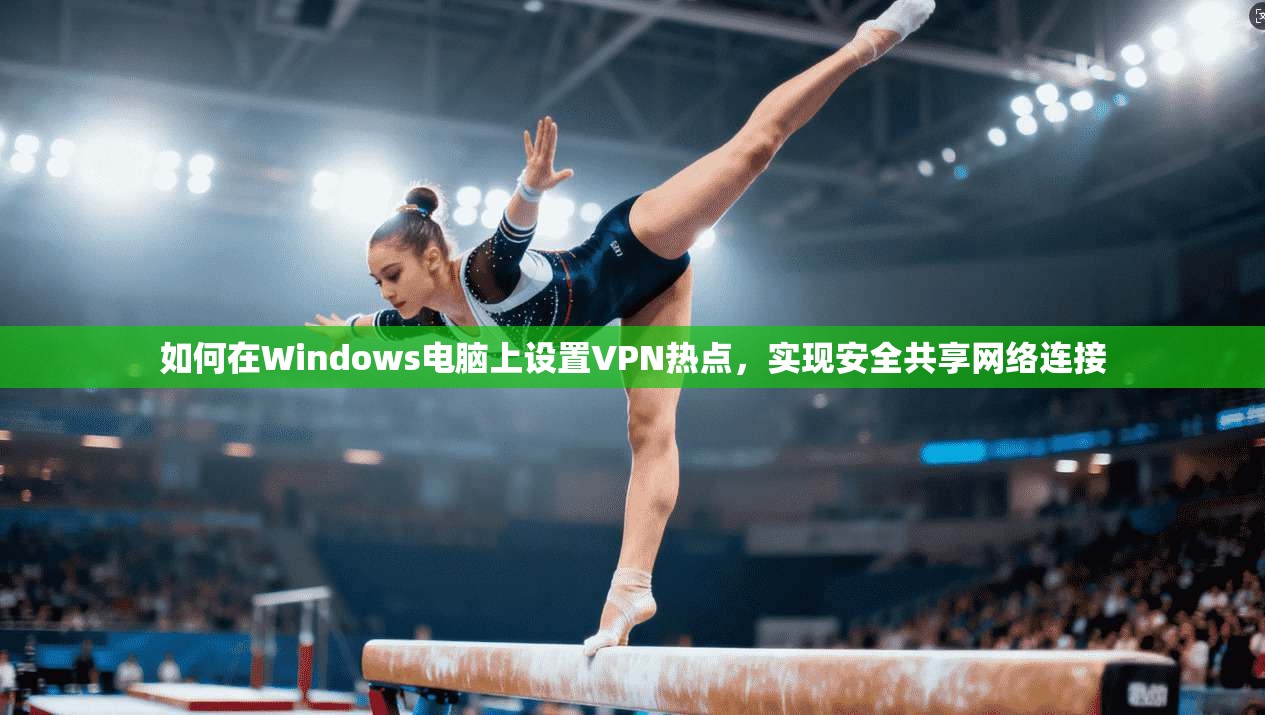 如何在Windows电脑上设置VPN热点，实现安全共享网络连接