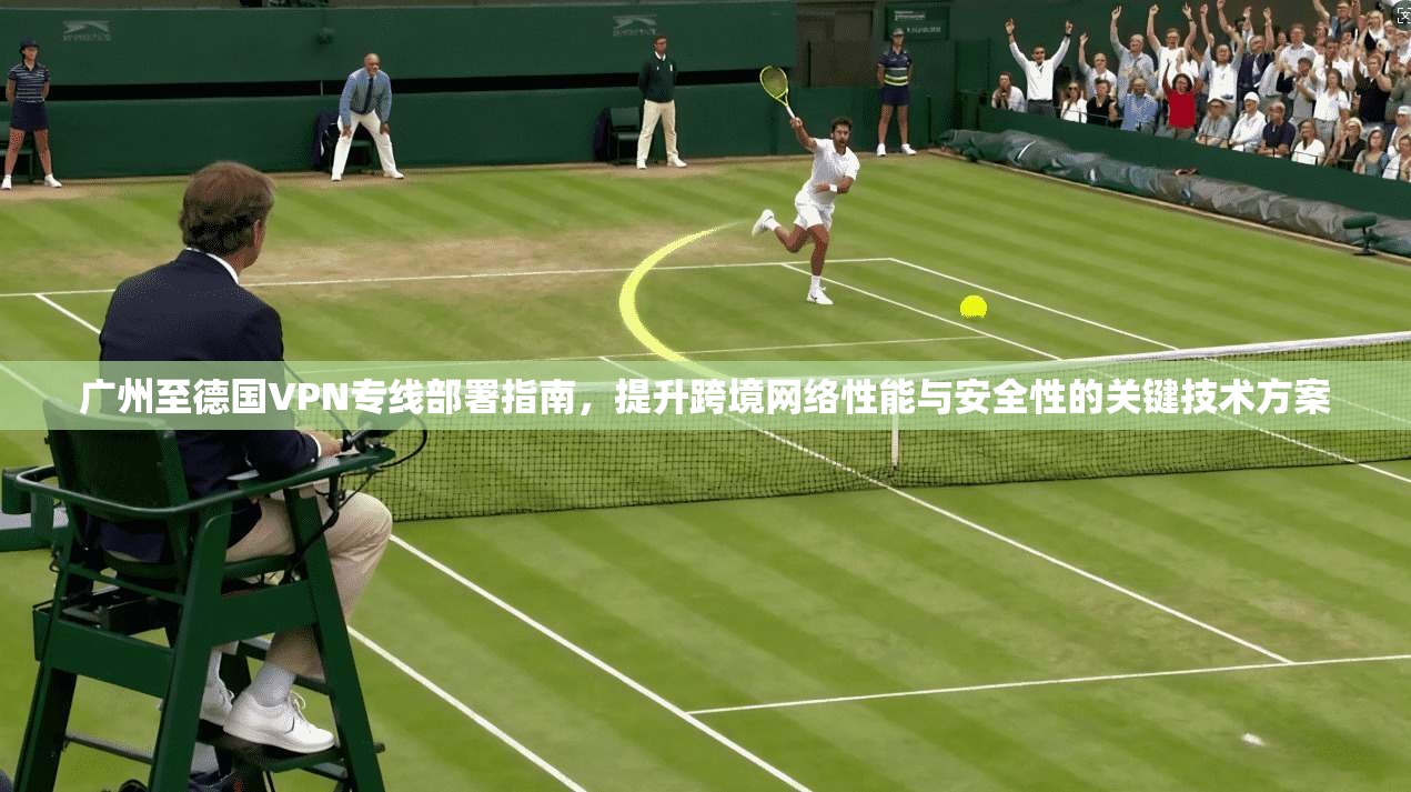 广州至德国VPN专线部署指南，提升跨境网络性能与安全性的关键技术方案