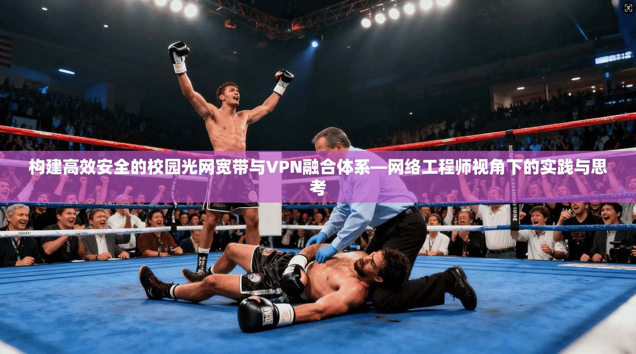 构建高效安全的校园光网宽带与VPN融合体系—网络工程师视角下的实践与思考