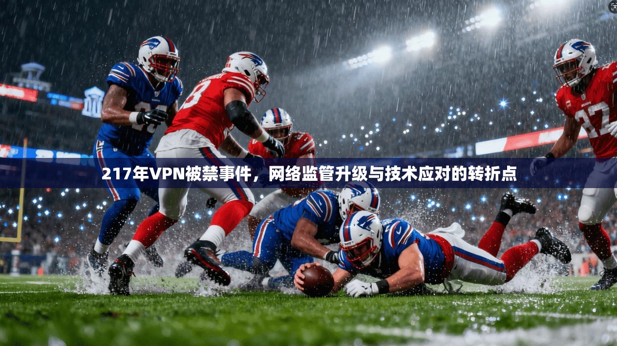 217年VPN被禁事件，网络监管升级与技术应对的转折点