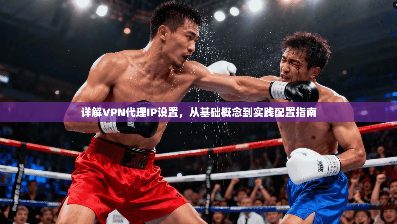 详解VPN代理IP设置，从基础概念到实践配置指南