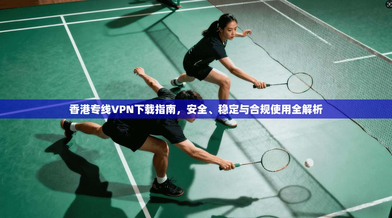 香港专线VPN下载指南，安全、稳定与合规使用全解析