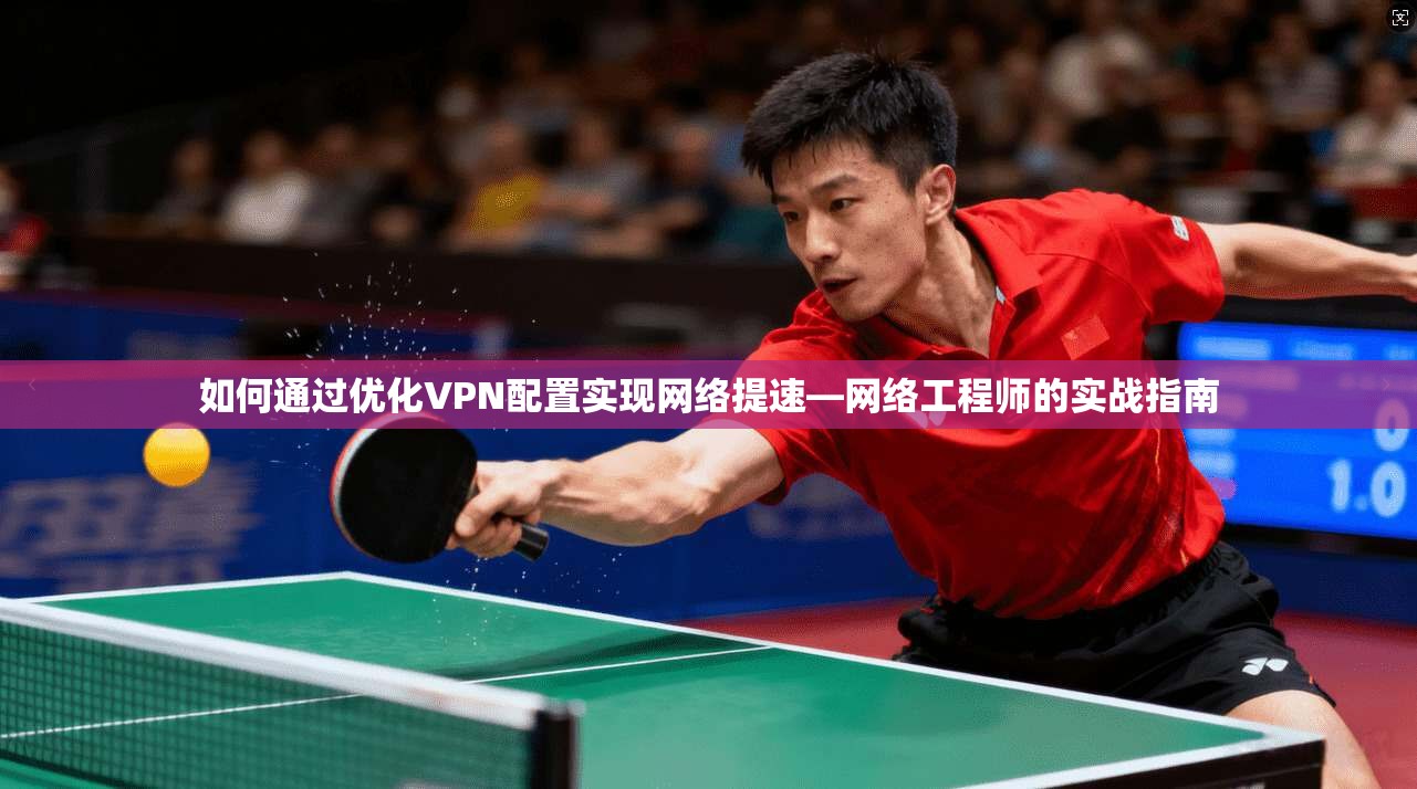 如何通过优化VPN配置实现网络提速—网络工程师的实战指南