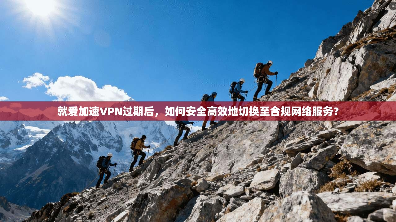 就爱加速VPN过期后，如何安全高效地切换至合规网络服务？