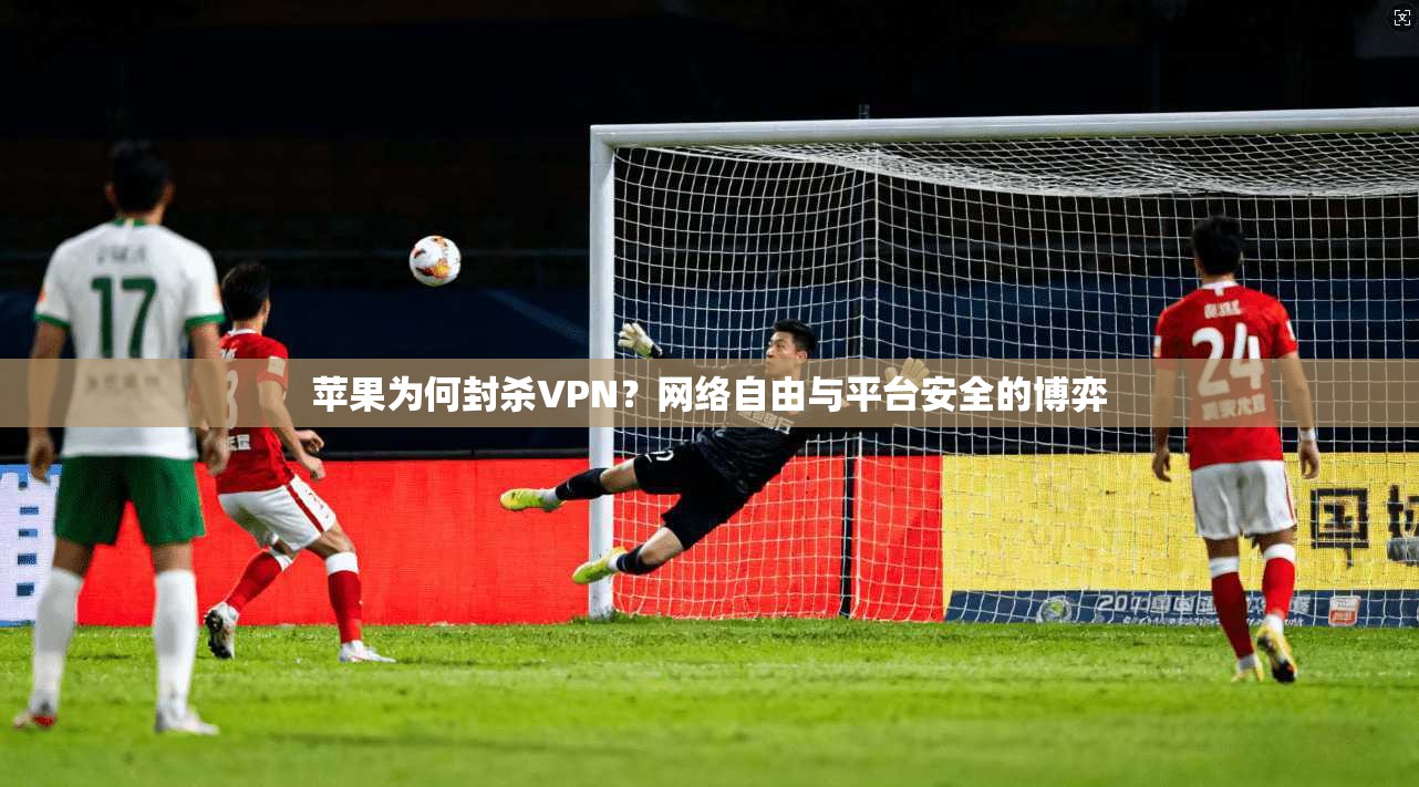 苹果为何封杀VPN？网络自由与平台安全的博弈