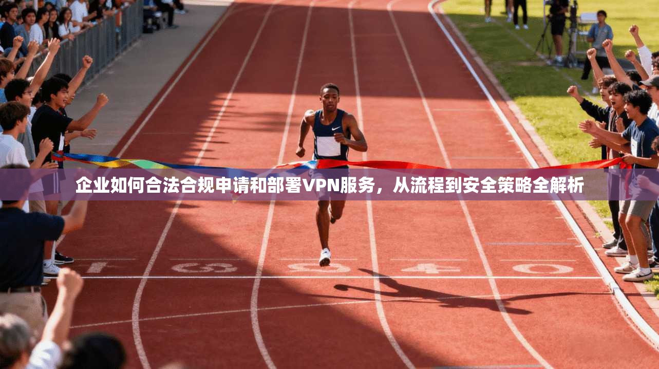 企业如何合法合规申请和部署VPN服务，从流程到安全策略全解析