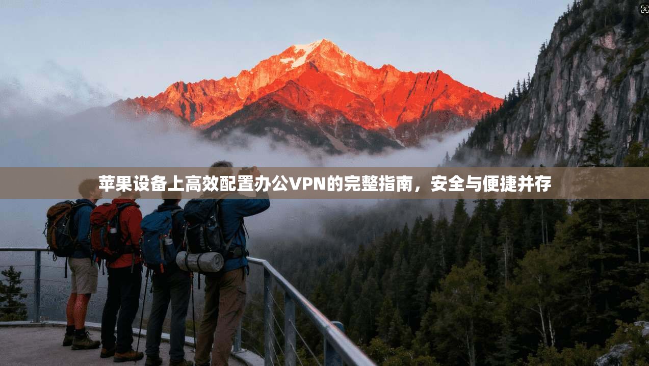 苹果设备上高效配置办公VPN的完整指南，安全与便捷并存
