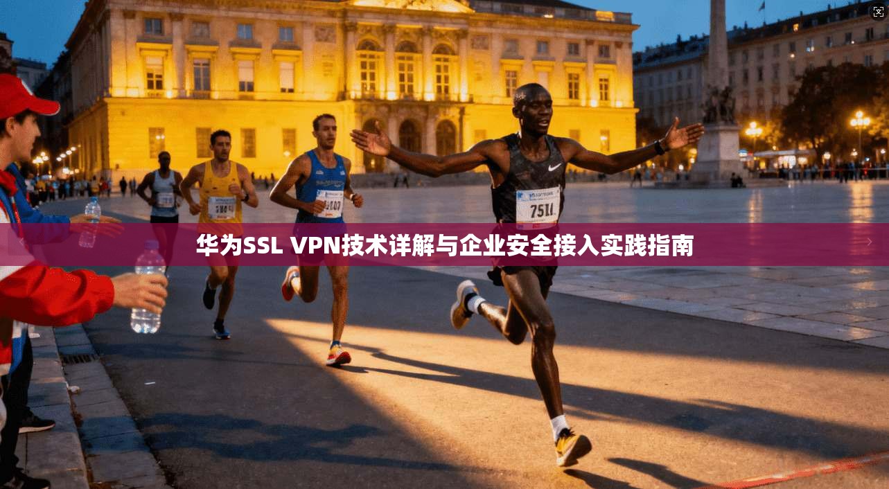 华为SSL VPN技术详解与企业安全接入实践指南