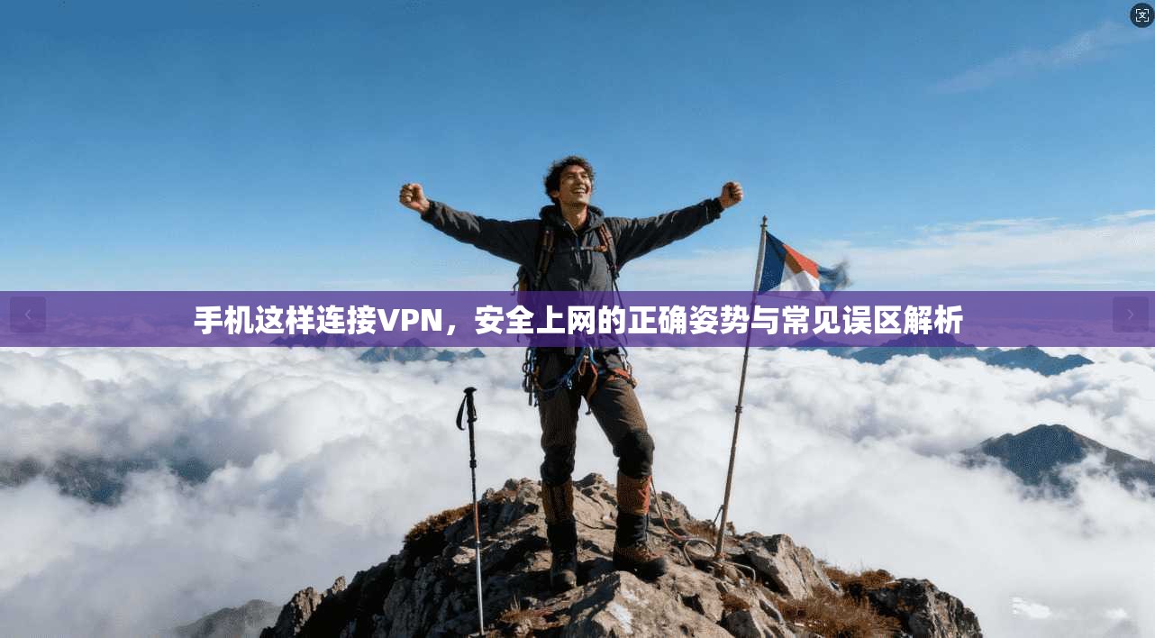 手机这样连接VPN，安全上网的正确姿势与常见误区解析