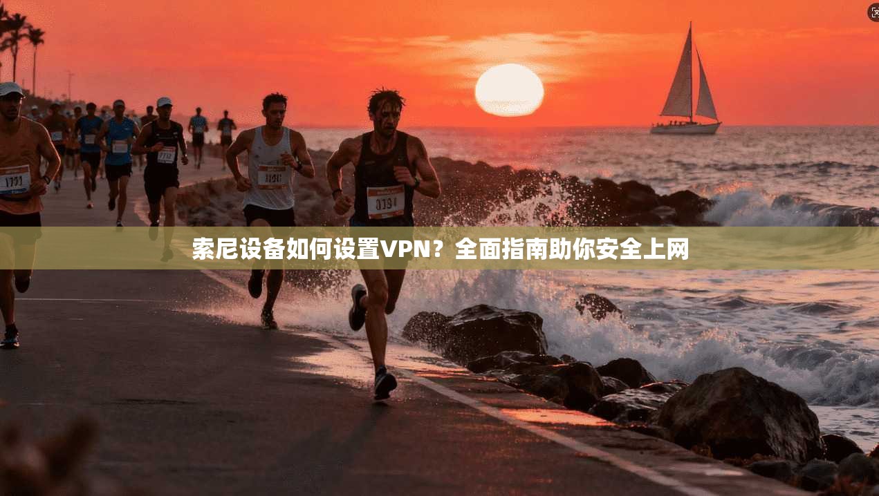 索尼设备如何设置VPN？全面指南助你安全上网