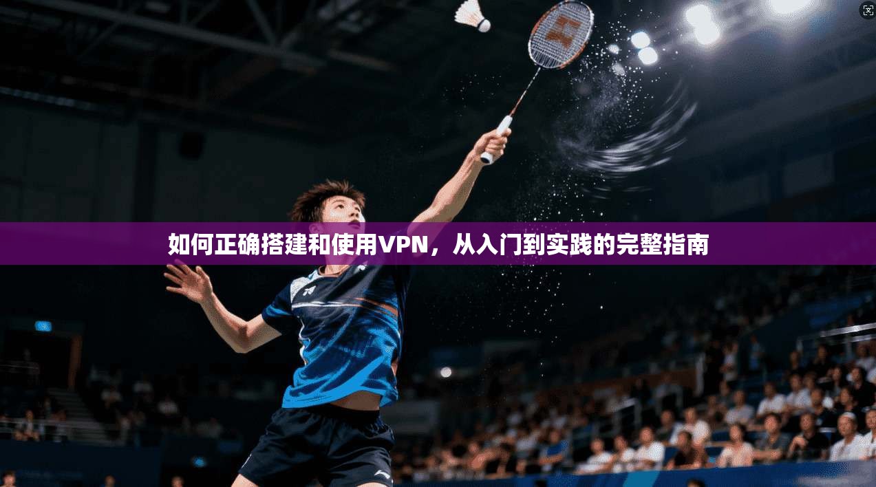 如何正确搭建和使用VPN，从入门到实践的完整指南