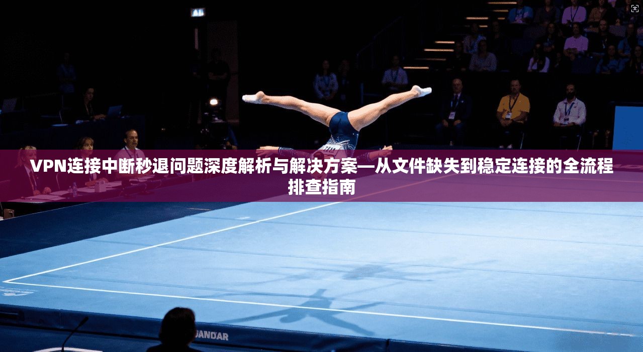 VPN连接中断秒退问题深度解析与解决方案—从文件缺失到稳定连接的全流程排查指南