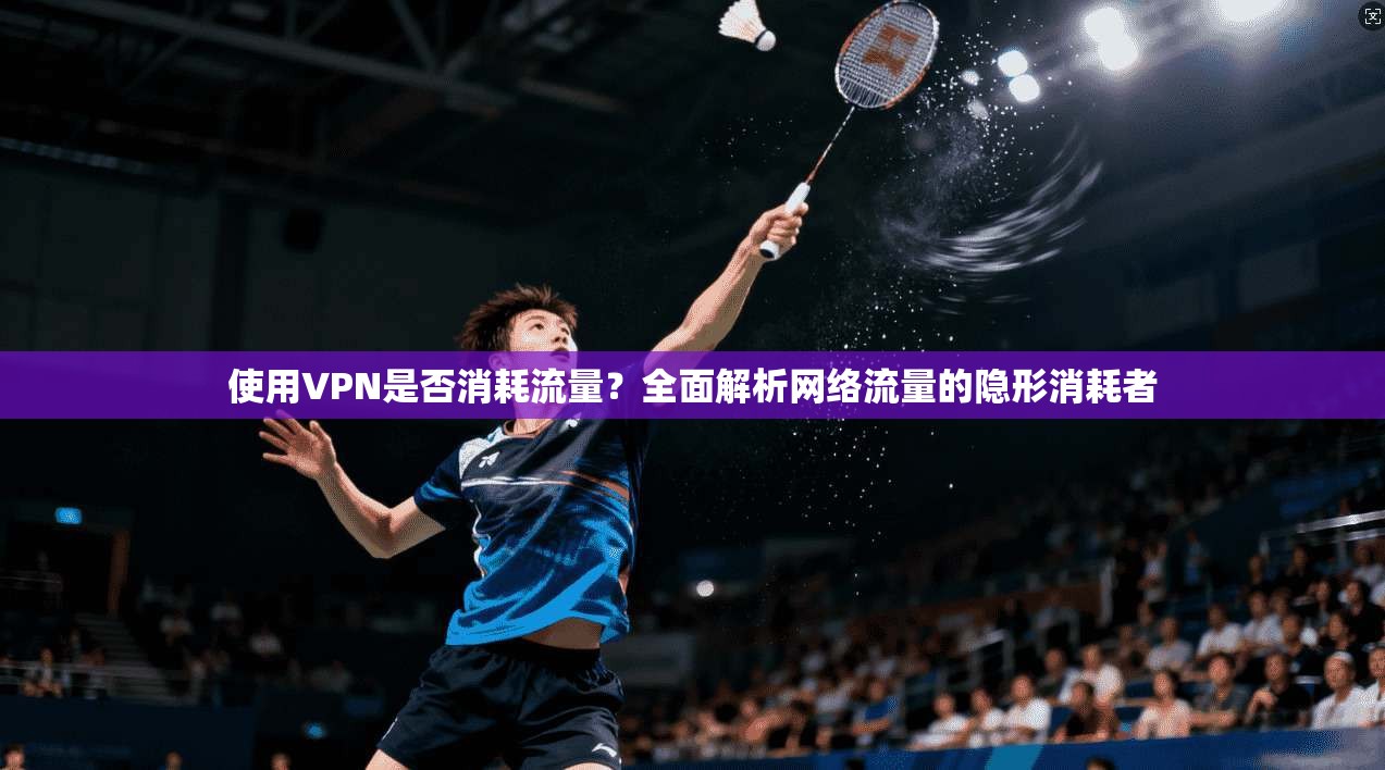 使用VPN是否消耗流量？全面解析网络流量的隐形消耗者