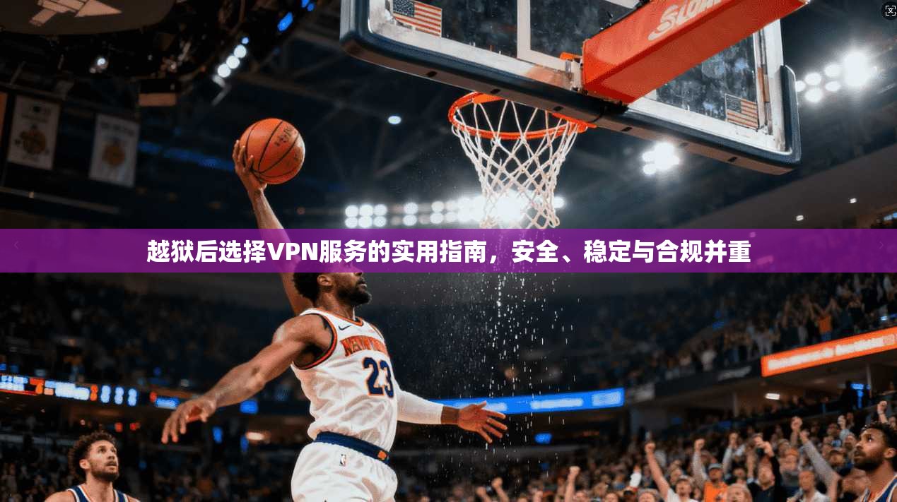 越狱后选择VPN服务的实用指南，安全、稳定与合规并重