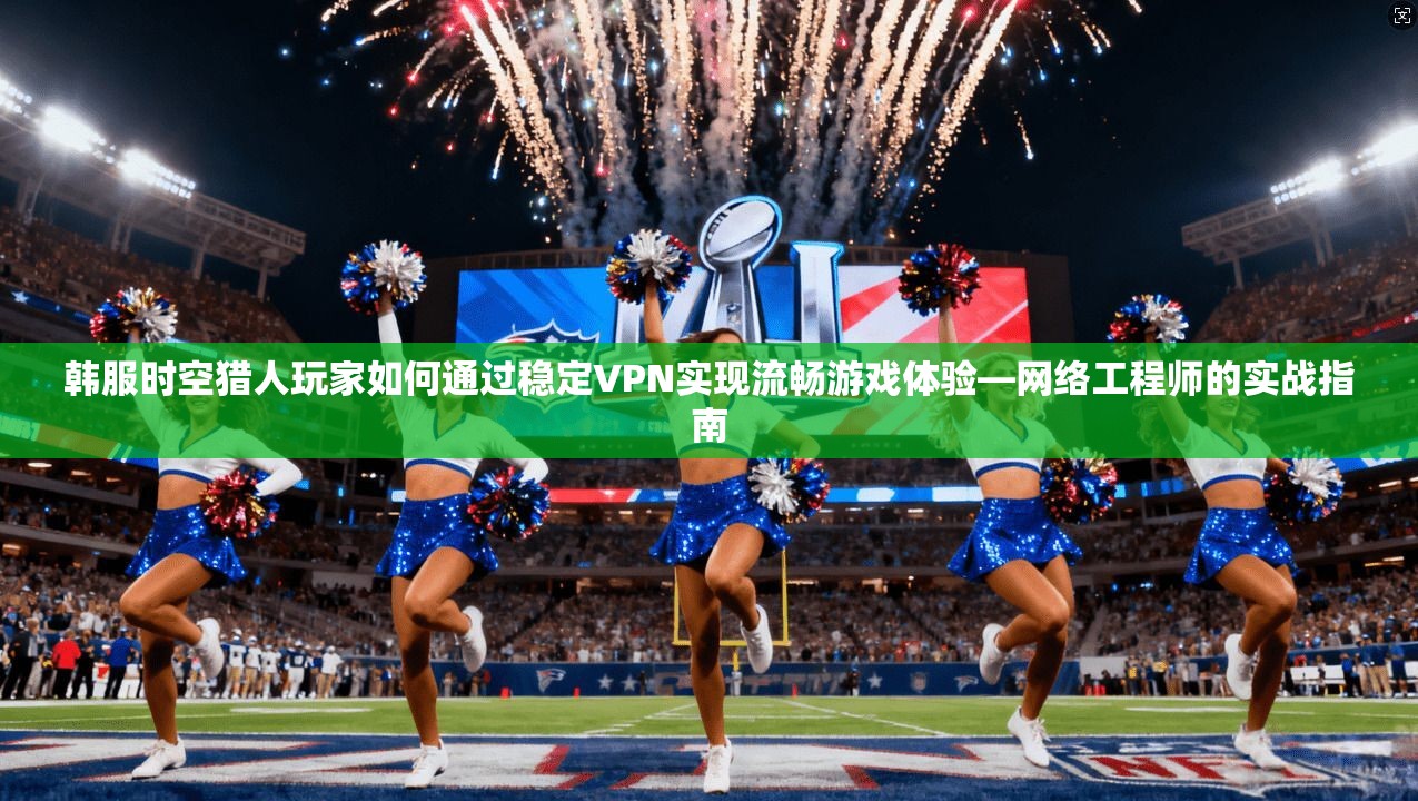 韩服时空猎人玩家如何通过稳定VPN实现流畅游戏体验—网络工程师的实战指南