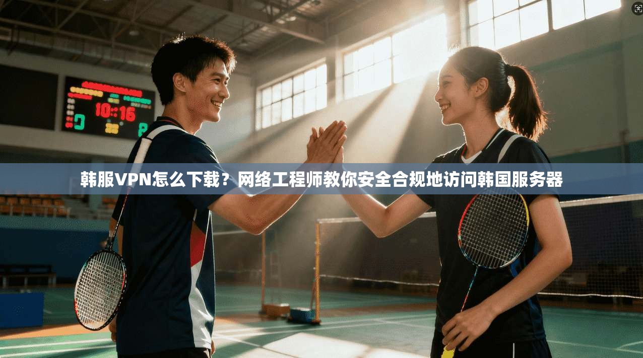 韩服VPN怎么下载？网络工程师教你安全合规地访问韩国服务器
