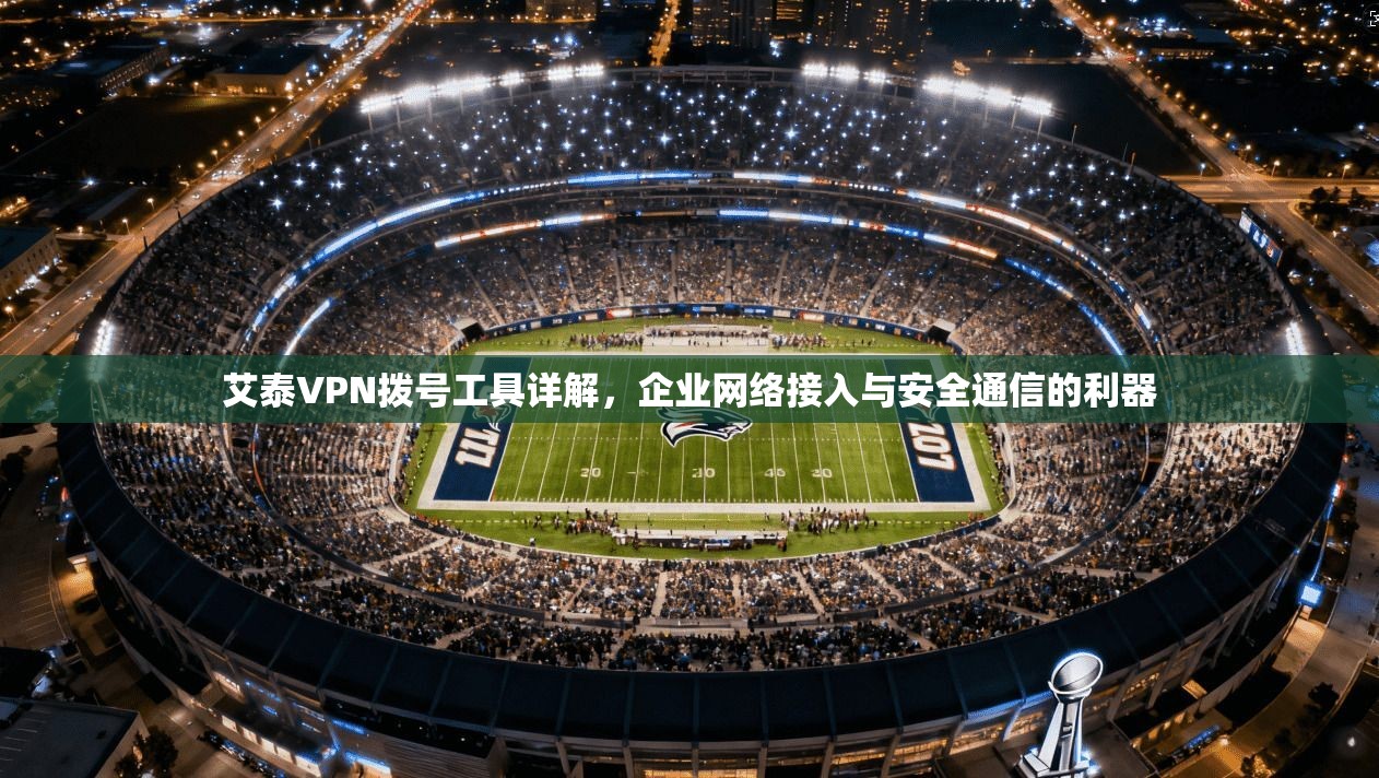 艾泰VPN拨号工具详解，企业网络接入与安全通信的利器