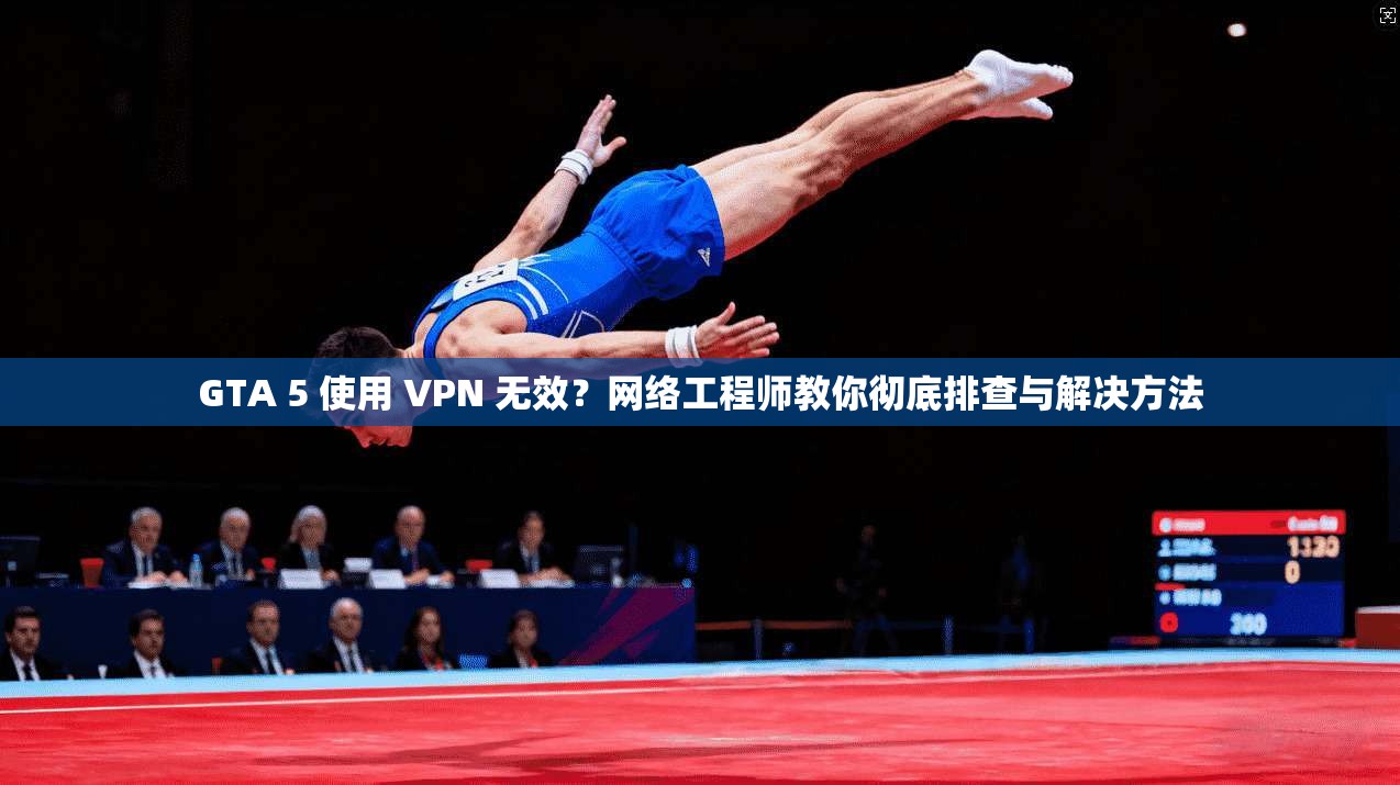 GTA 5 使用 VPN 无效？网络工程师教你彻底排查与解决方法