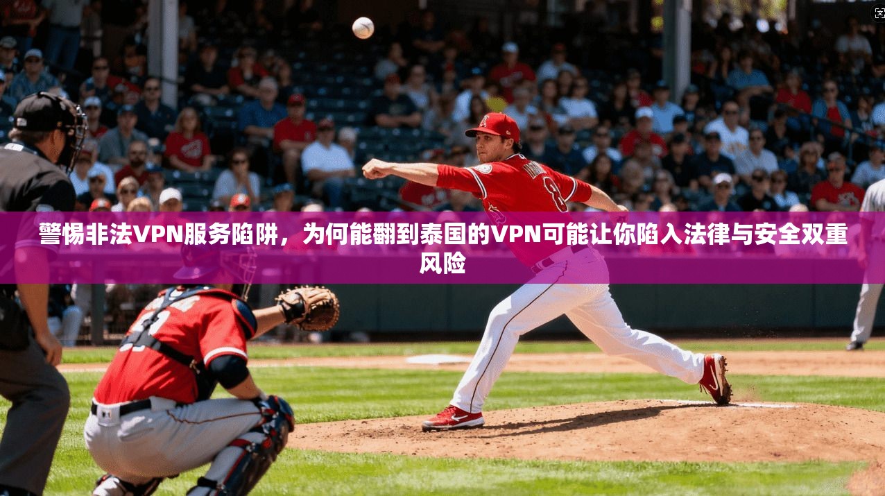 警惕非法VPN服务陷阱，为何能翻到泰国的VPN可能让你陷入法律与安全双重风险