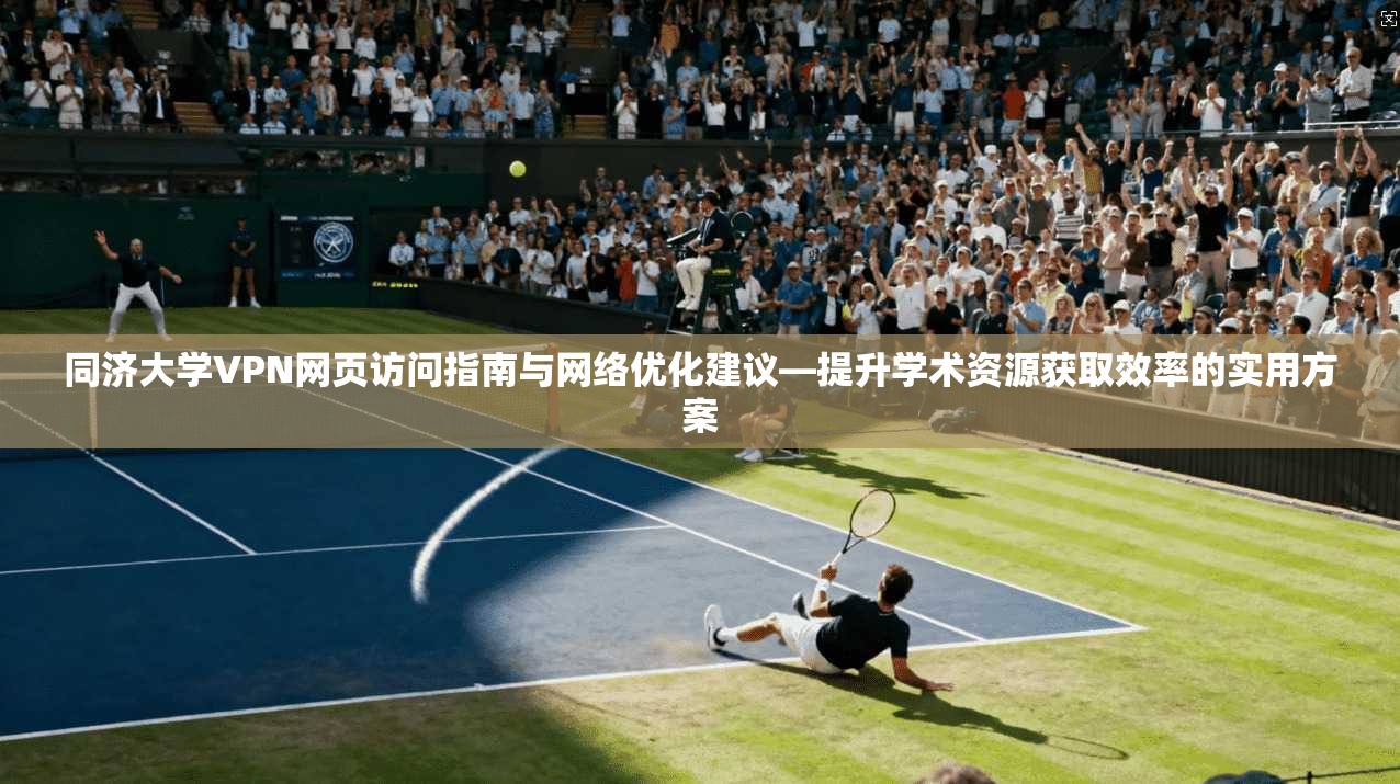 同济大学VPN网页访问指南与网络优化建议—提升学术资源获取效率的实用方案