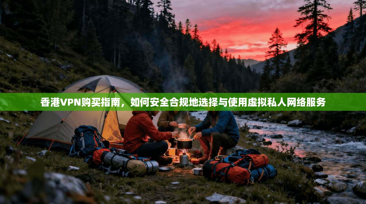 香港VPN购买指南，如何安全合规地选择与使用虚拟私人网络服务