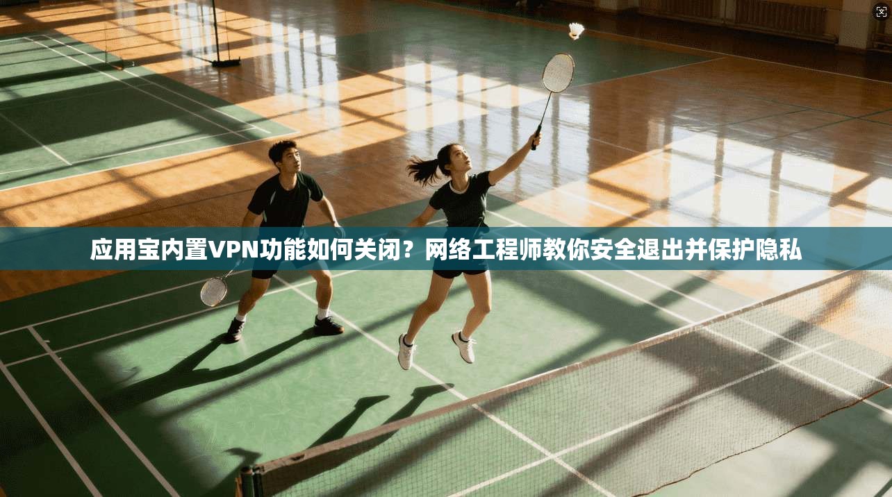 应用宝内置VPN功能如何关闭？网络工程师教你安全退出并保护隐私
