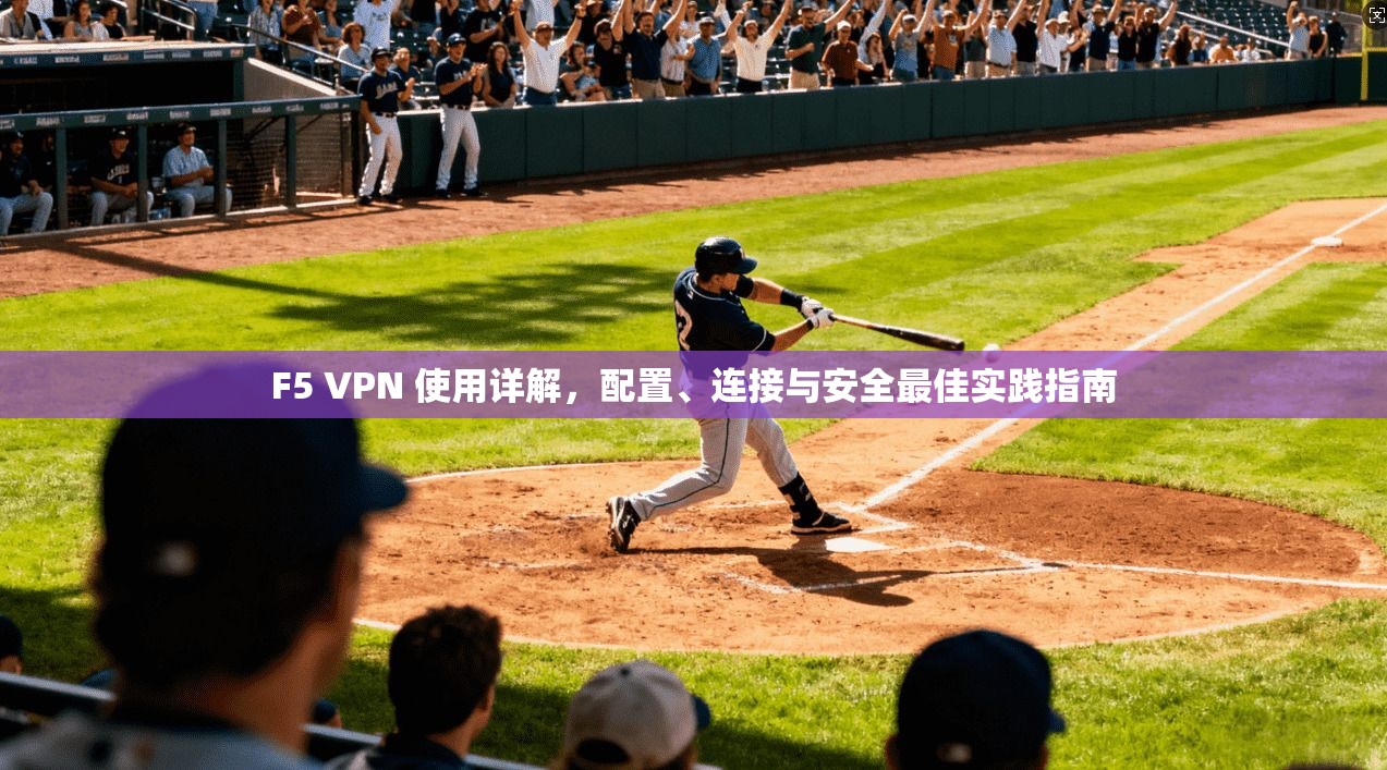 F5 VPN 使用详解，配置、连接与安全最佳实践指南