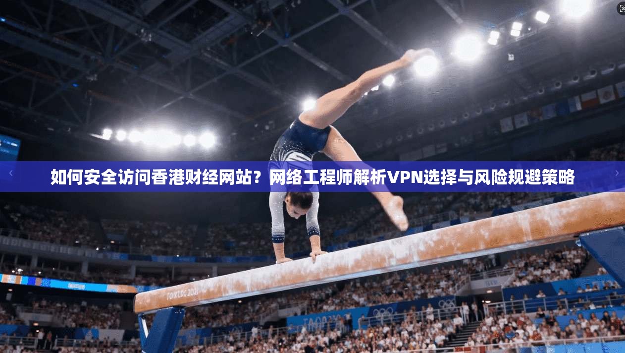 如何安全访问香港财经网站？网络工程师解析VPN选择与风险规避策略