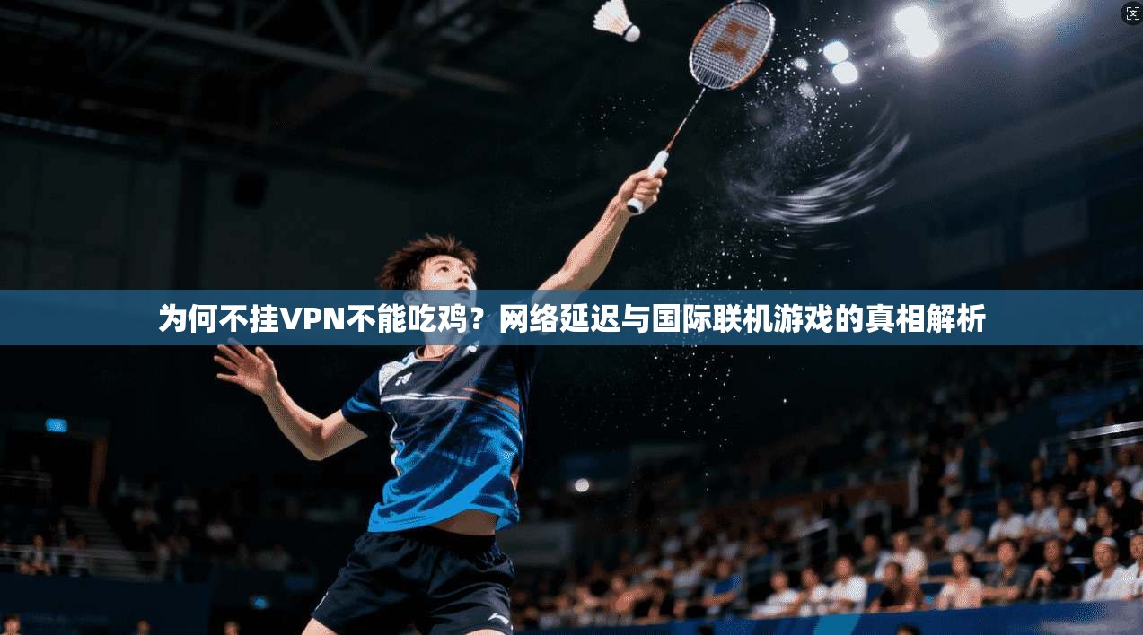 为何不挂VPN不能吃鸡？网络延迟与国际联机游戏的真相解析