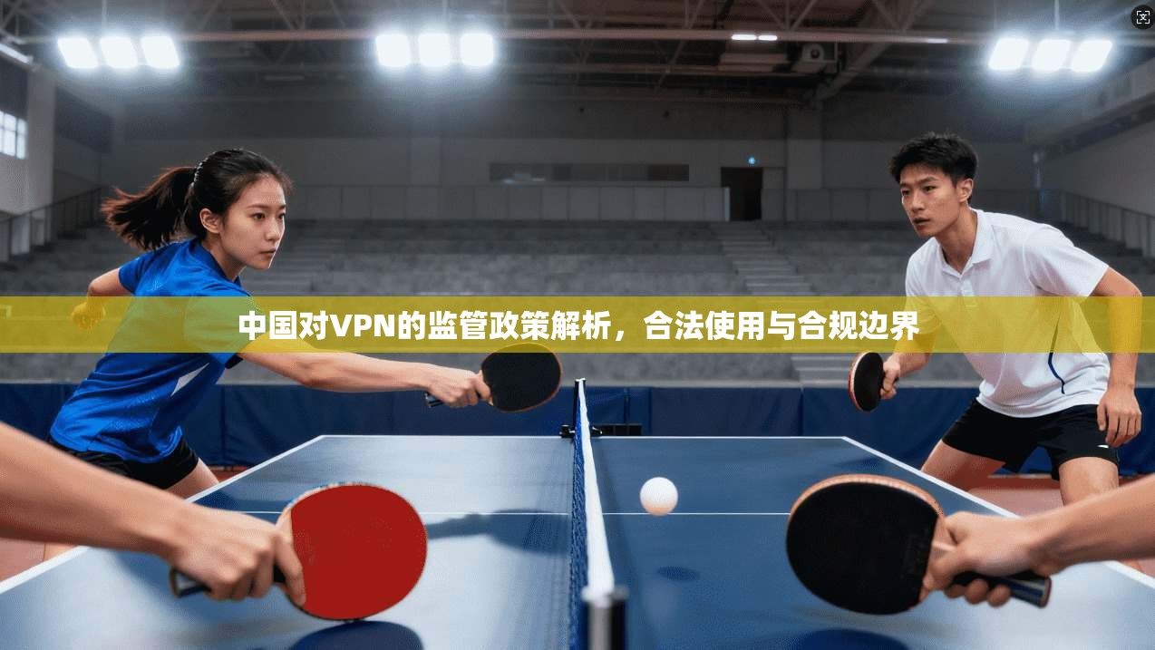 中国对VPN的监管政策解析，合法使用与合规边界