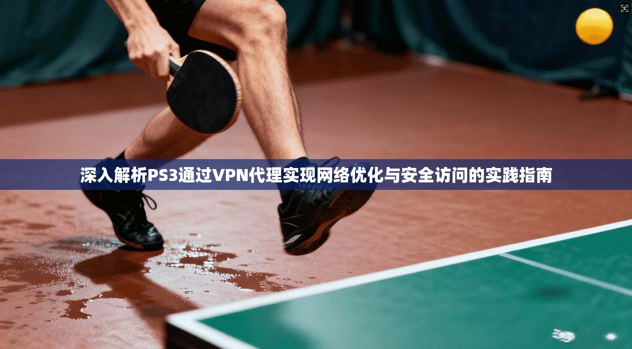 深入解析PS3通过VPN代理实现网络优化与安全访问的实践指南