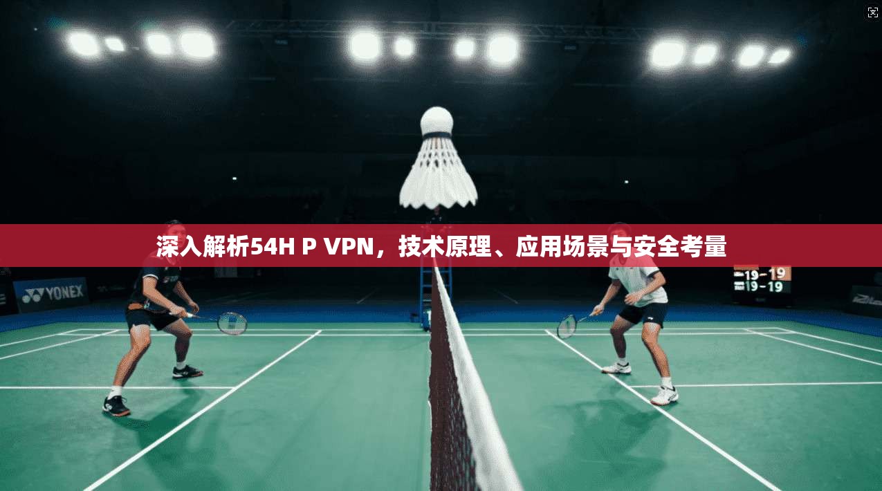 深入解析54H P VPN，技术原理、应用场景与安全考量