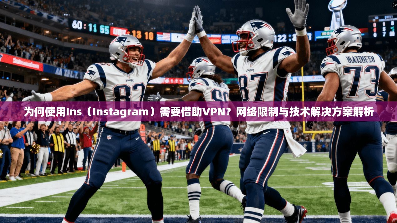 为何使用Ins（Instagram）需要借助VPN？网络限制与技术解决方案解析