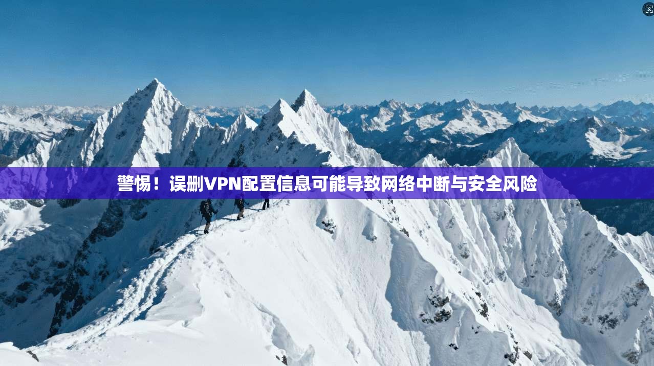 警惕！误删VPN配置信息可能导致网络中断与安全风险