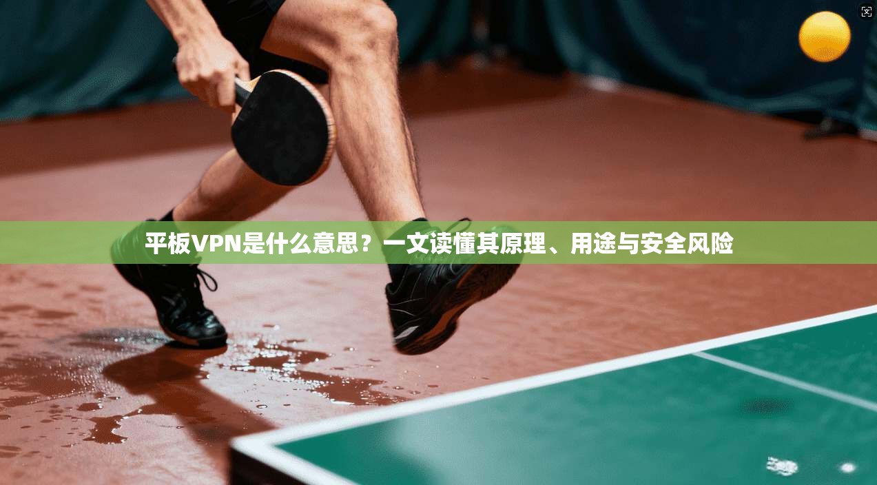 平板VPN是什么意思？一文读懂其原理、用途与安全风险