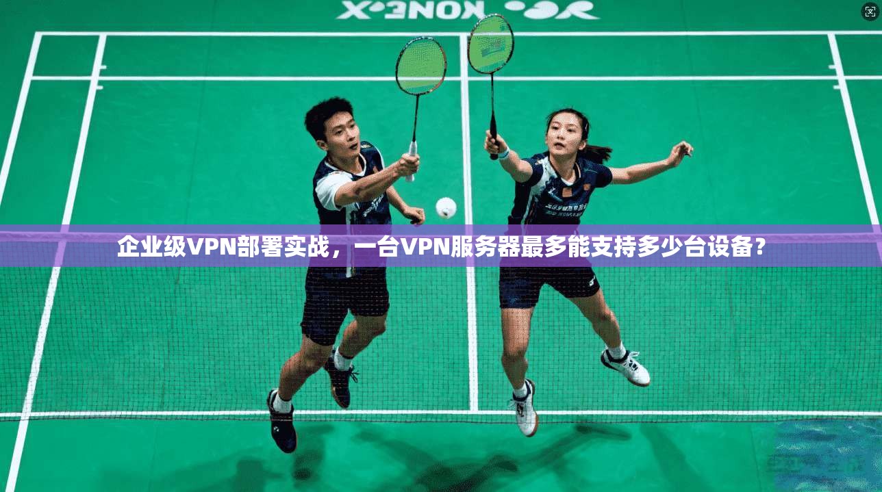 企业级VPN部署实战，一台VPN服务器最多能支持多少台设备？