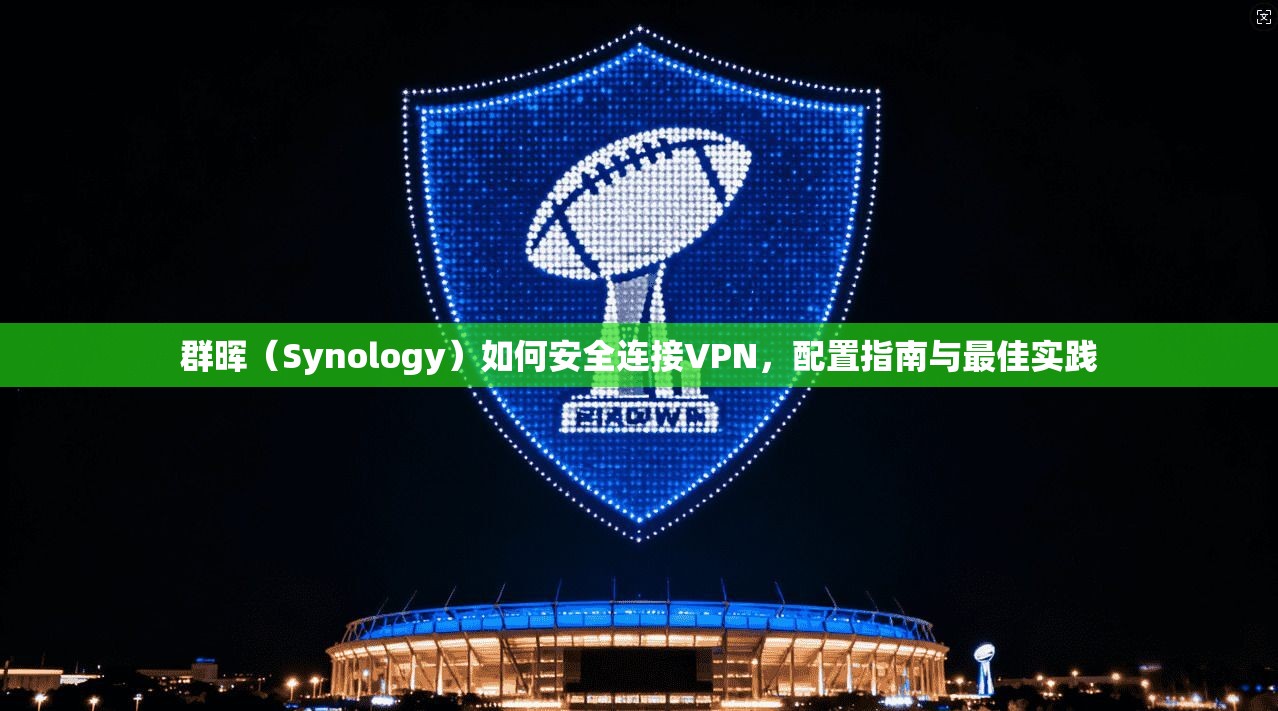 群晖（Synology）如何安全连接VPN，配置指南与最佳实践