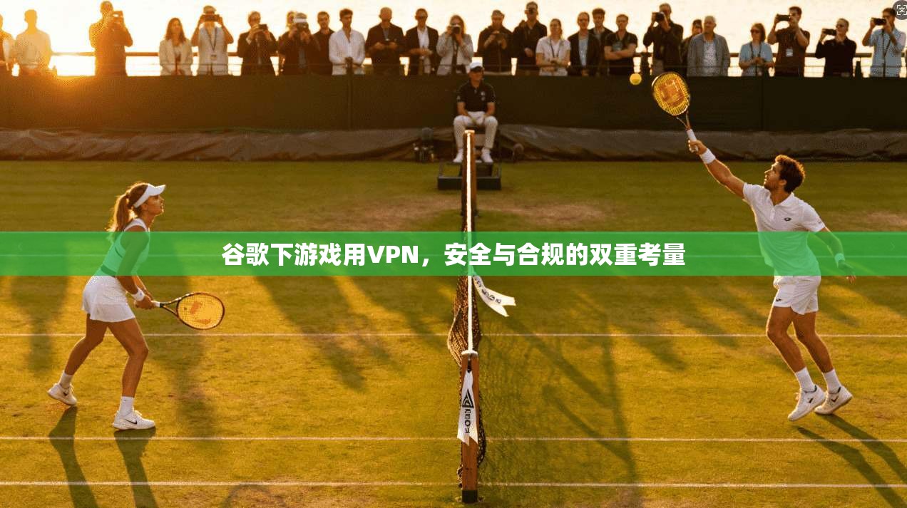 谷歌下游戏用VPN，安全与合规的双重考量