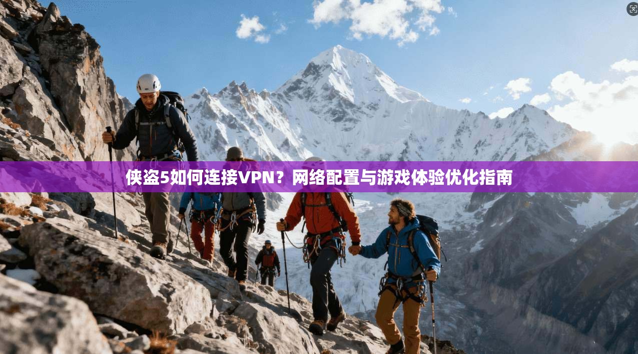 侠盗5如何连接VPN？网络配置与游戏体验优化指南