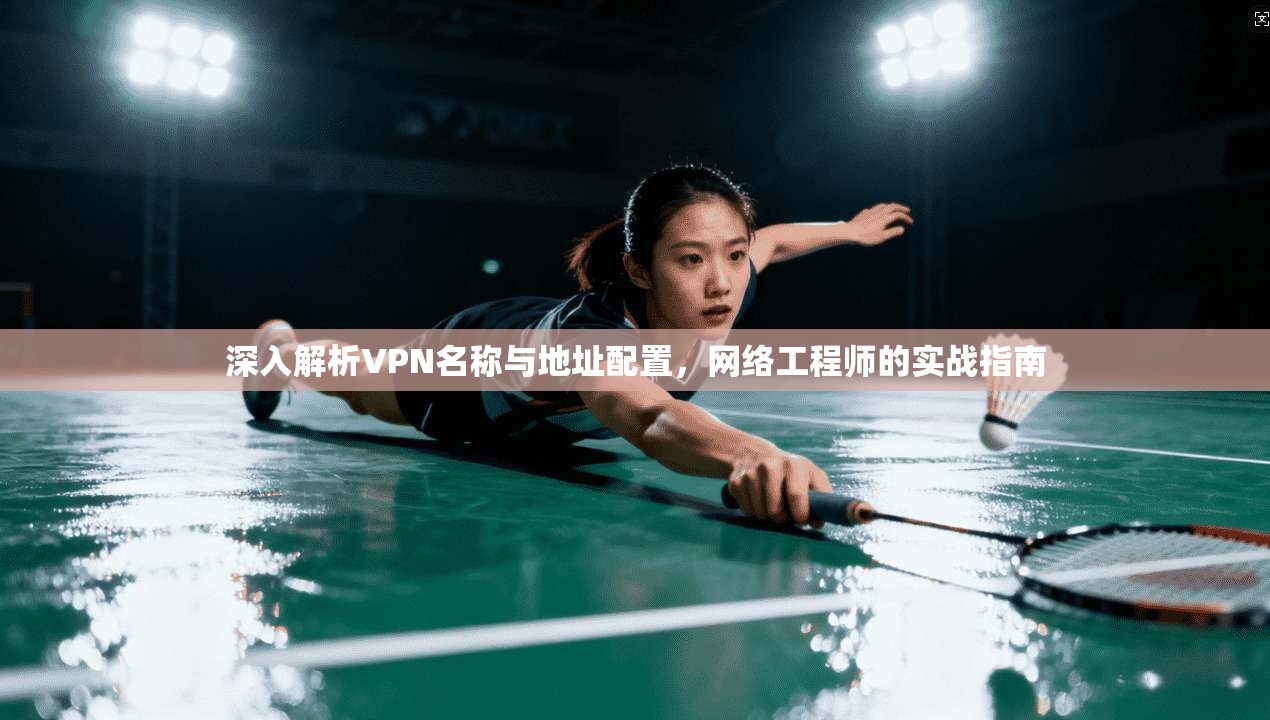 深入解析VPN名称与地址配置，网络工程师的实战指南